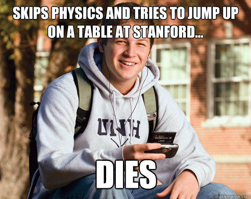 Skips physics and tries to jump up on a table at Stanford... Dies  