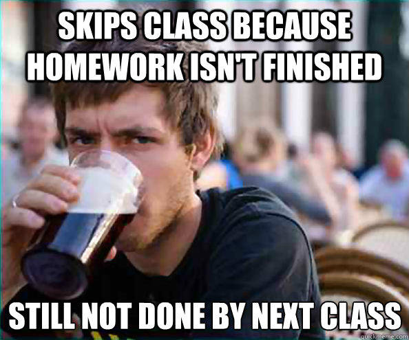 Skips Class because homework isn't finished still not done by next class  Lazy College Senior