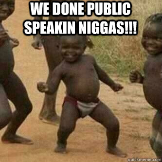 We done Public Speakin niggas!!!   Its friday niggas