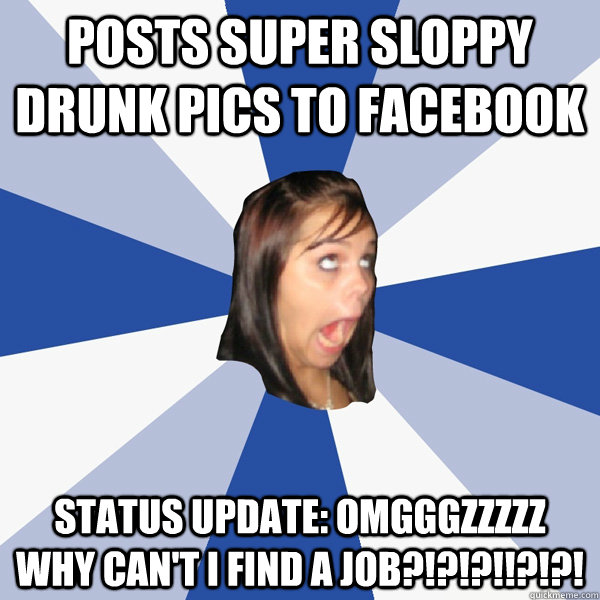 Posts super sloppy drunk pics to facebook Status update: OMGGGZZZZZ why can't I find a job?!?!?!!?!?!  Annoying Facebook Girl