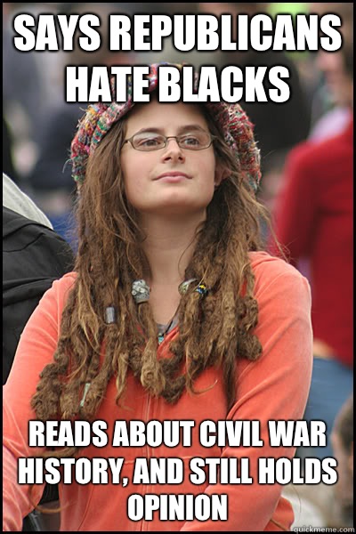 Says Republicans hate blacks Reads about civil war history, and still holds opinion  College Liberal