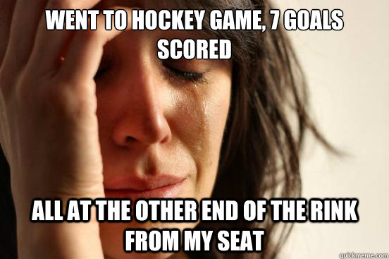 Went to hockey game, 7 goals scored All at the other end of the rink from my seat  First World Problems