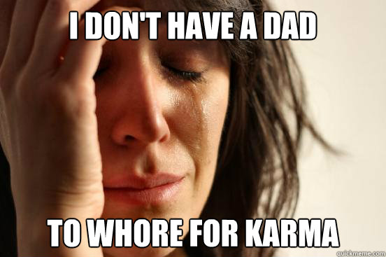 I don't have a dad to whore for karma  First World Problems