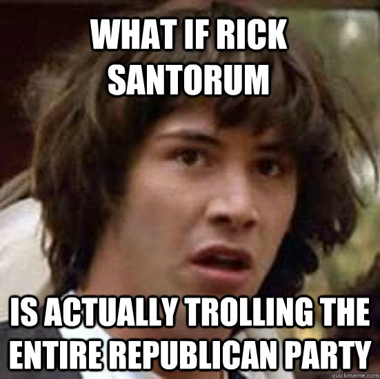 What if Rick Santorum is actually trolling the entire republican party - What if Rick Santorum is actually trolling the entire republican party  conspiracy keanu