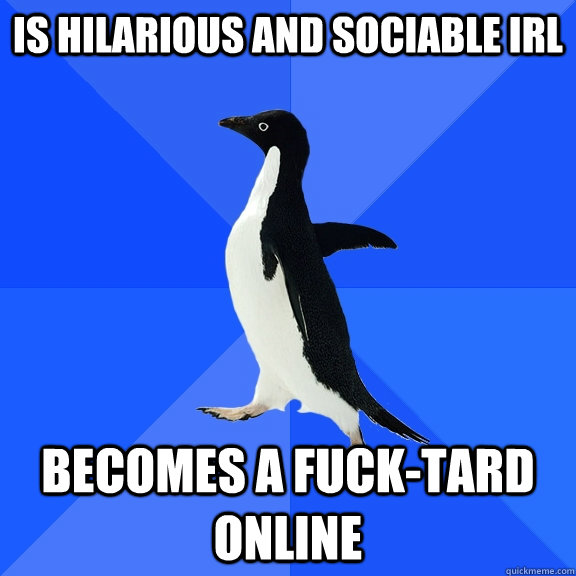 Is hilarious and sociable IRL Becomes a fuck-tard online  Socially Awkward Penguin