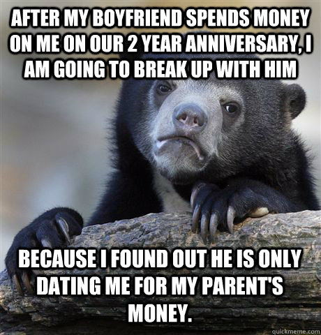 After my boyfriend spends money on me on our 2 year anniversary, I am going to break up with him Because I found out he is only dating me for my parent's money. - After my boyfriend spends money on me on our 2 year anniversary, I am going to break up with him Because I found out he is only dating me for my parent's money.  Confession Bear