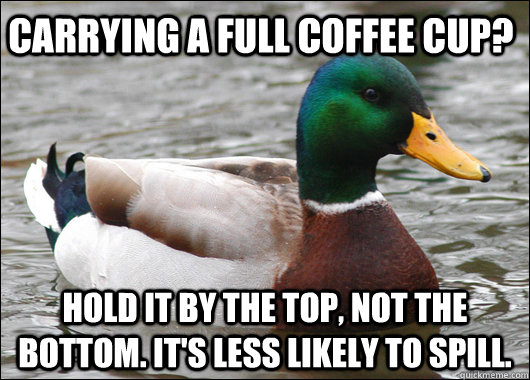 Carrying a full coffee cup? hold it by the top, not the bottom. It's less likely to spill.  Actual Advice Mallard