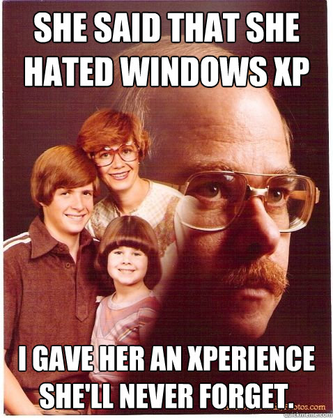 SHE SAID THAT SHE HATED WINDOWS XP I GAVE HER AN XPERIENCE SHE'LL NEVER FORGET.  Vengeance Dad