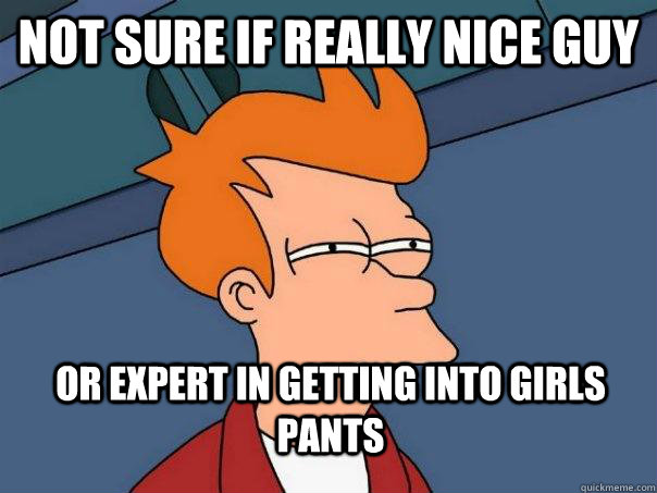 not sure if really nice guy Or expert in getting into girls pants - not sure if really nice guy Or expert in getting into girls pants  Futurama Fry