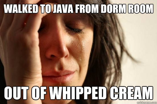 Walked to Java from dorm room Out of whipped cream  First World Problems