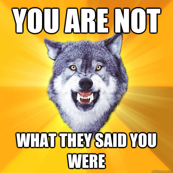 you are not what they said you were  Courage Wolf
