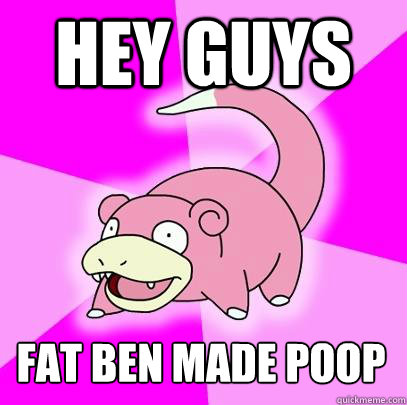 Hey guys FAT BEN MADE POOP  Slowpoke