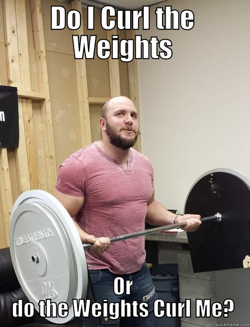 DO I CURL THE WEIGHTS OR DO THE WEIGHTS CURL ME? Misc
