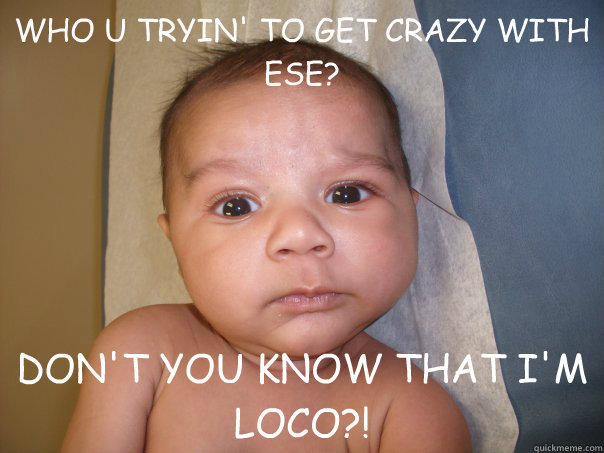 WHO U TRYIN' TO GET CRAZY WITH ESE? DON'T YOU KNOW THAT I'M LOCO?!  INTIMIDATING MEXICAN BABY