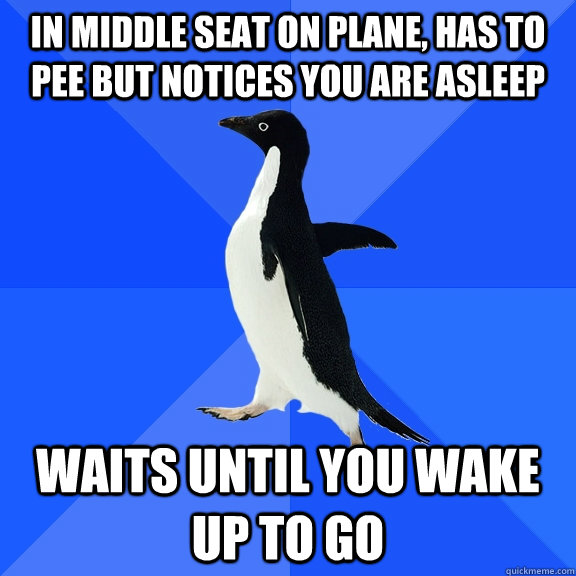 In middle seat on plane, has to pee but notices you are asleep waits until you wake up to go  Socially Awkward Penguin