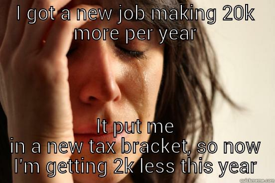 I GOT A NEW JOB MAKING 20K MORE PER YEAR IT PUT ME IN A NEW TAX BRACKET, SO NOW I'M GETTING 2K LESS THIS YEAR First World Problems