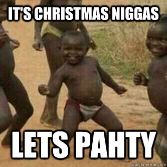It's Christmas Niggas Lets Pahty  Its friday niggas