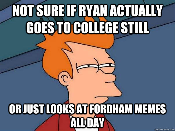 Not sure if Ryan actually goes to college still Or just looks at Fordham memes all day  Futurama Fry