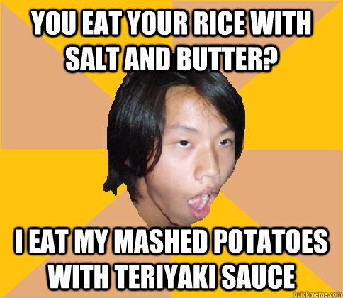 You eat your rice with salt and butter? I eat my mashed potatoes with teriyaki sauce - You eat your rice with salt and butter? I eat my mashed potatoes with teriyaki sauce  shocked Asian kid