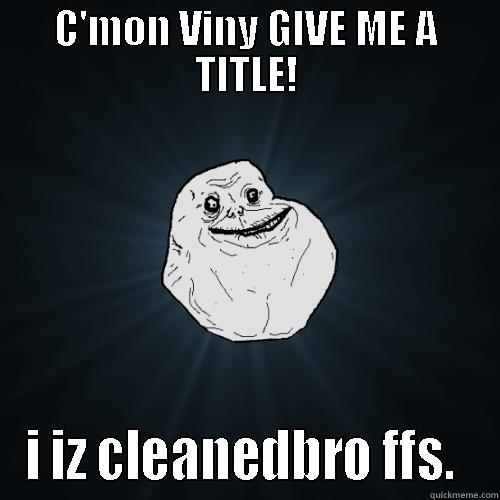 C'MON VINY GIVE ME A TITLE! I IZ CLEANEDBRO FFS.  Forever Alone