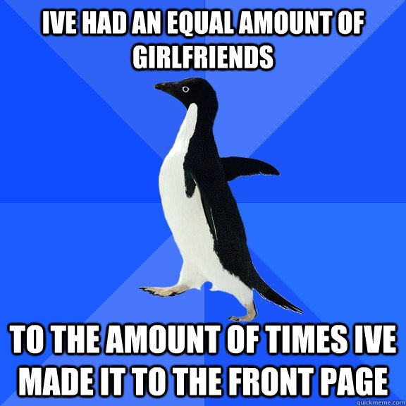 ive had an equal amount of girlfriends to the amount of times ive made it to the front page  Socially Awkward Penguin