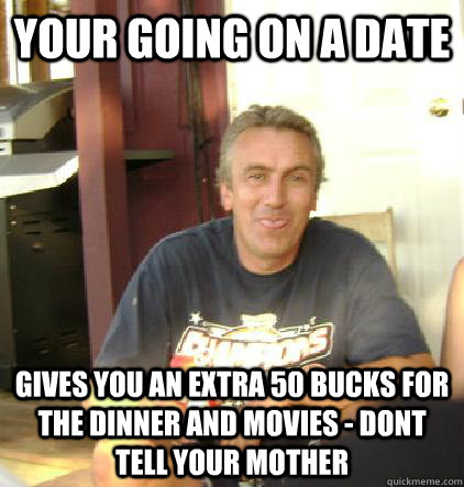 Your going on a date Gives you an extra 50 bucks for the dinner and movies - dont tell your mother - Your going on a date Gives you an extra 50 bucks for the dinner and movies - dont tell your mother  Misc