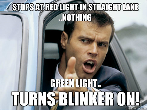 Stops at red light in straight lane
..Nothing Green light..
 Turns blinker on!  Asshole driver