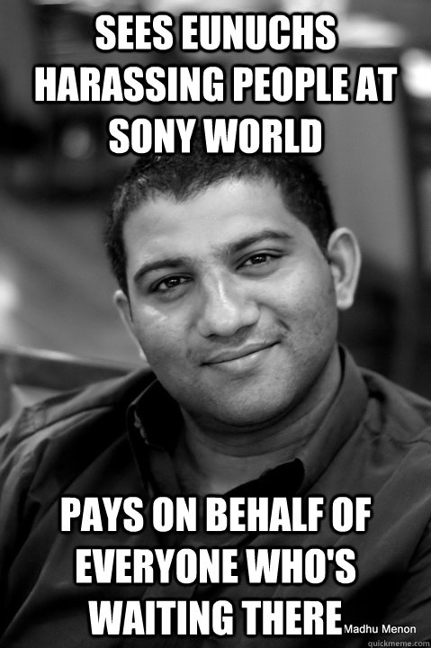 Sees eunuchs harassing people at Sony WOrld Pays on behalf of everyone who's waiting there  Good Guy Gautam