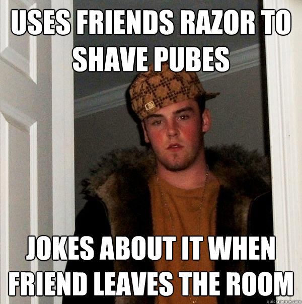 Uses friends razor to shave pubes jokes about it when friend leaves the room  Scumbag Steve