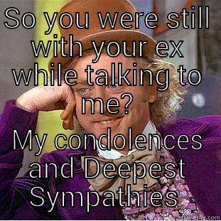 SO YOU WERE STILL WITH YOUR EX WHILE TALKING TO ME? MY CONDOLENCES AND DEEPEST SYMPATHIES  Condescending Wonka