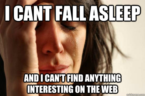 I cant fall asleep  and i can't find anything interesting on the web  First World Problems
