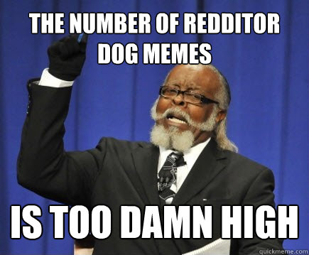 the number of redditor dog memes  is too damn high  Too Damn High