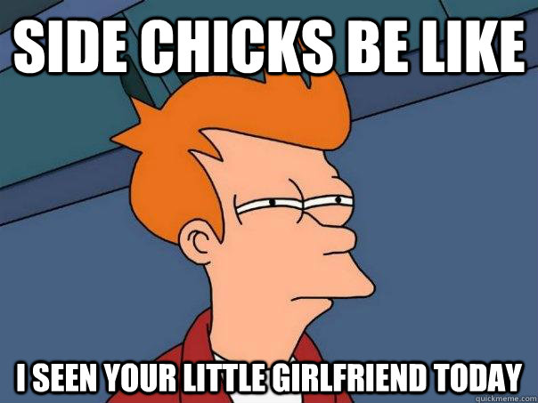 side chicks be like i seen your little girlfriend today - side chicks be like i seen your little girlfriend today  Futurama Fry