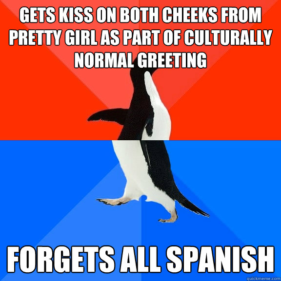 Gets kiss on both cheeks from pretty girl as part of culturally normal greeting Forgets all spanish  Socially Awesome Awkward Penguin
