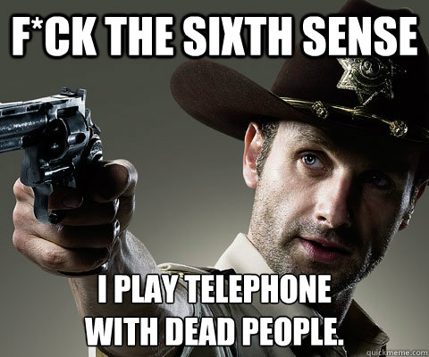 F*ck the Sixth Sense I play telephone 
with dead people.  Rick Grimes Walking Dead