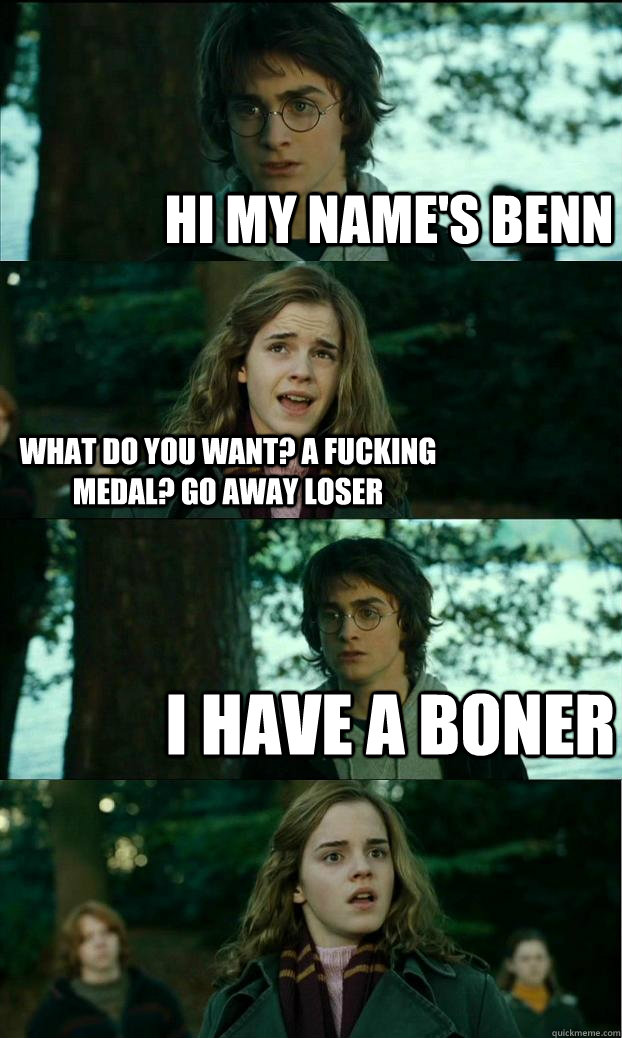 hi my name's benn what do you want? a fucking medal? go away loser I have a boner   Horny Harry