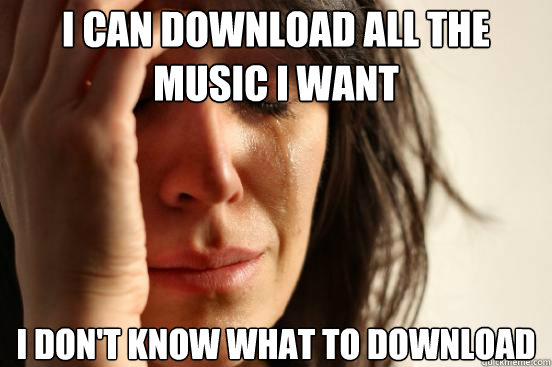 I can download all the  music I want I don't know what to download  First World Problems