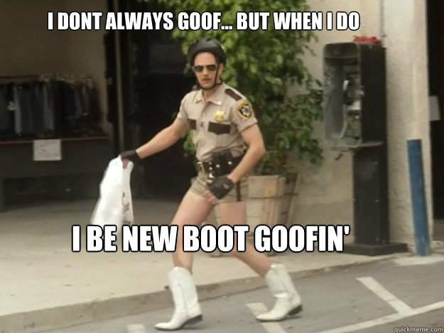 I DONT always Goof... But when I do I be NEW BOOT GOOFIN' - I DONT always Goof... But when I do I be NEW BOOT GOOFIN'  Misc