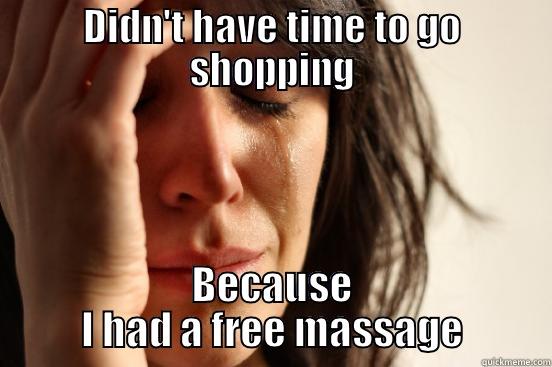 DIDN'T HAVE TIME TO GO SHOPPING BECAUSE I HAD A FREE MASSAGE First World Problems