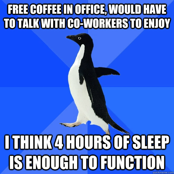 free coffee in office, would have to talk with co-workers to enjoy i think 4 hours of sleep is enough to function  Socially Awkward Penguin