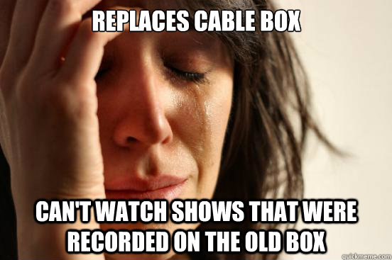 Replaces cable box Can't watch shows that were recorded on the old box  First World Problems
