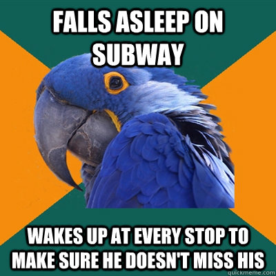 falls asleep on subway wakes up at every stop to make sure he doesn't miss his  Paranoid Parrot