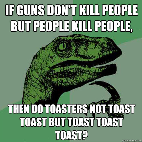 If Guns don't kill people but people kill people, Then Do toasters not toast toast but toast toast toast? - If Guns don't kill people but people kill people, Then Do toasters not toast toast but toast toast toast?  Philosoraptor