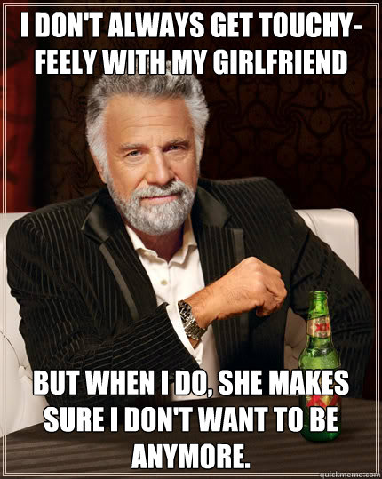 I don't always get touchy-feely with my girlfriend but when i do, she makes sure i don't want to be anymore.  Dos Equis man