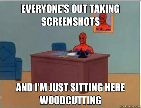 Everyone's out taking screenshots And I'm just sitting here woodcutting - Everyone's out taking screenshots And I'm just sitting here woodcutting  Im just sitting here masturbating