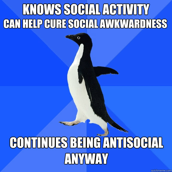 Knows social activity  can help cure social awkwardness Continues being antisocial anyway   Socially Awkward Penguin