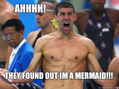 Ahhhh! They found out im a mermaid!!!  Epic Michael Phelps