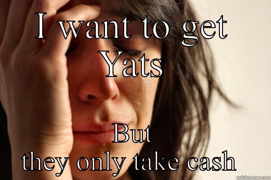 I WANT TO GET YATS BUT THEY ONLY TAKE CASH  First World Problems