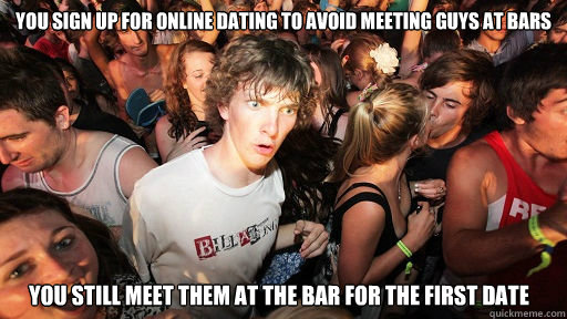 You sign up for online dating to avoid meeting guys at bars YOU STILL MEET THEM AT THE BAR FOR THE FIRST DATE  Sudden Clarity Clarence
