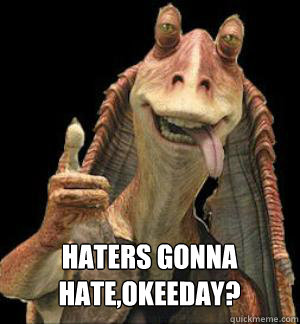  HATERS GONNA HATE,OKEEDAY?  Jar Jar Binks